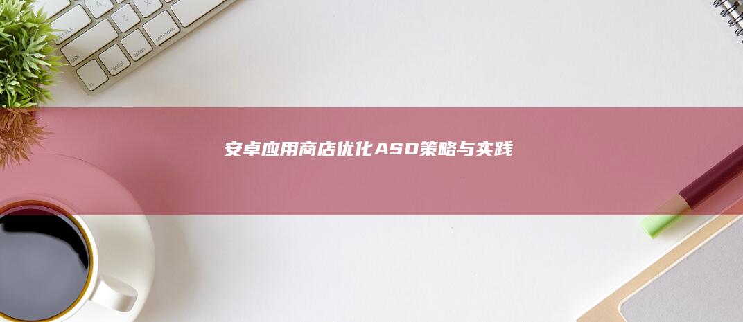 安卓应用商店优化（ASO）策略与实践